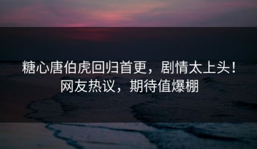糖心唐伯虎回归首更，剧情太上头！网友热议，期待值爆棚