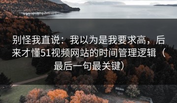 别怪我直说：我以为是我要求高，后来才懂51视频网站的时间管理逻辑（最后一句最关键）