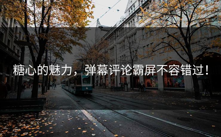 糖心的魅力，弹幕评论霸屏不容错过！