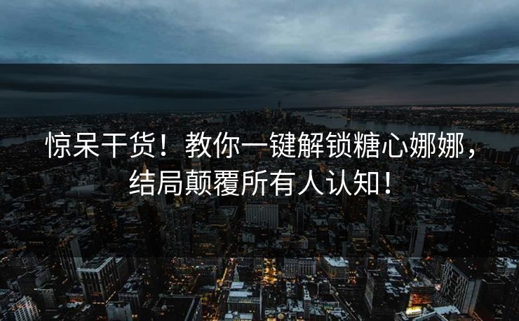 惊呆干货！教你一键解锁糖心娜娜，结局颠覆所有人认知！