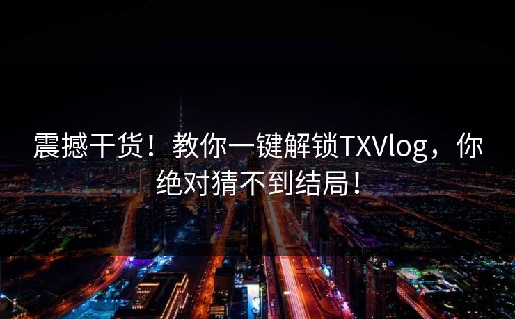 震撼干货！教你一键解锁TXVlog，你绝对猜不到结局！