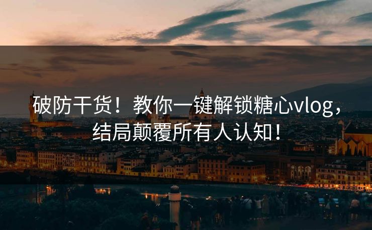 破防干货！教你一键解锁糖心vlog，结局颠覆所有人认知！