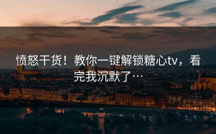 愤怒干货！教你一键解锁糖心tv，看完我沉默了…