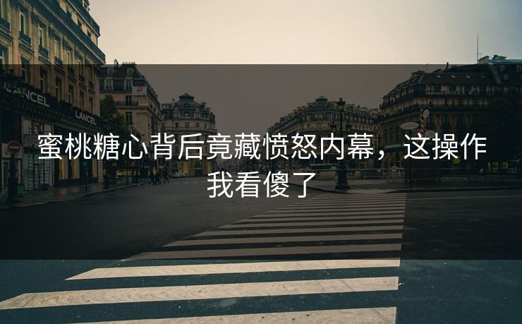 蜜桃糖心背后竟藏愤怒内幕，这操作我看傻了
