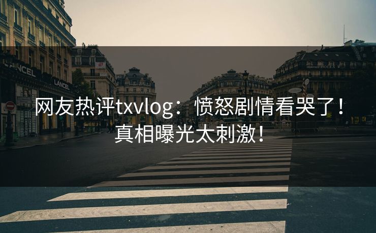 网友热评txvlog：愤怒剧情看哭了！真相曝光太刺激！