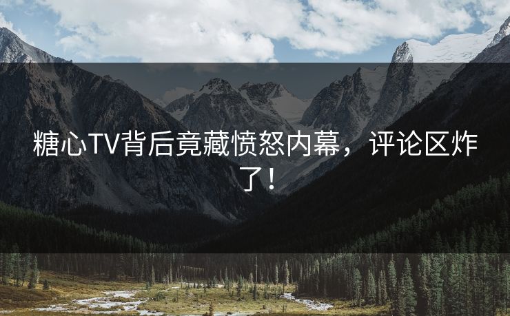 糖心TV背后竟藏愤怒内幕，评论区炸了！