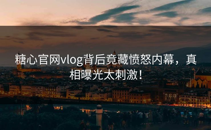 糖心官网vlog背后竟藏愤怒内幕，真相曝光太刺激！