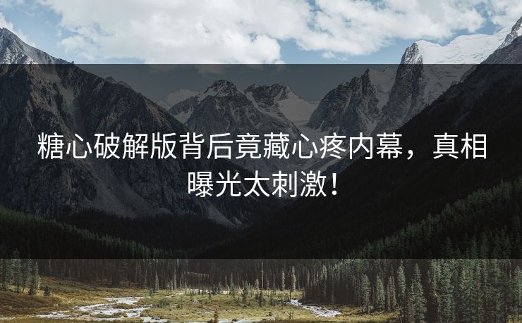 糖心破解版背后竟藏心疼内幕，真相曝光太刺激！