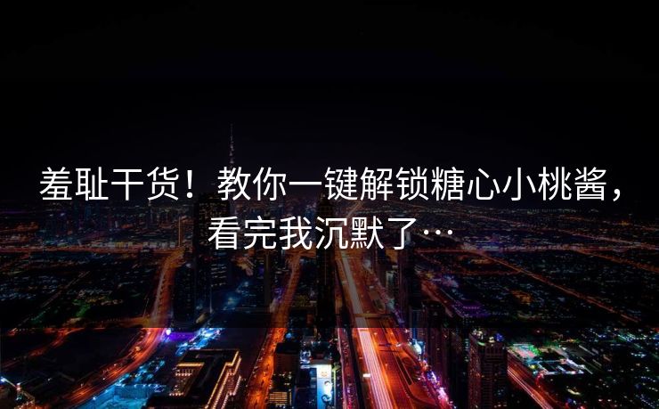 羞耻干货！教你一键解锁糖心小桃酱，看完我沉默了…