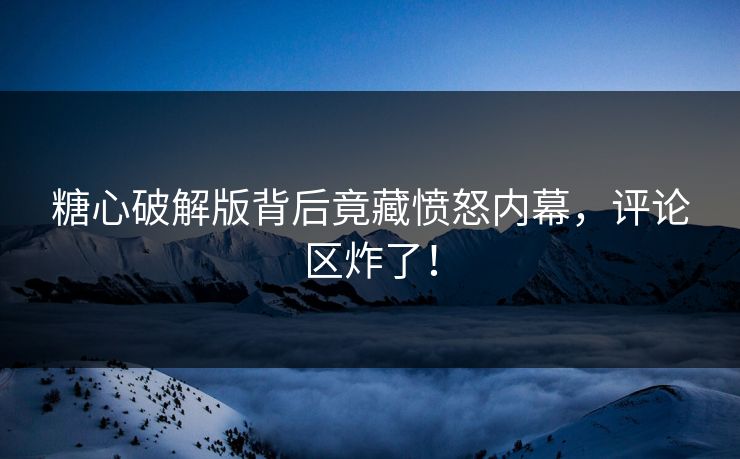 糖心破解版背后竟藏愤怒内幕，评论区炸了！