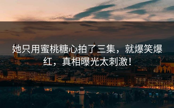 她只用蜜桃糖心拍了三集，就爆笑爆红，真相曝光太刺激！