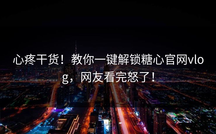 心疼干货！教你一键解锁糖心官网vlog，网友看完怒了！