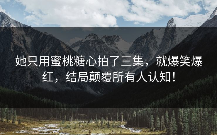 她只用蜜桃糖心拍了三集，就爆笑爆红，结局颠覆所有人认知！