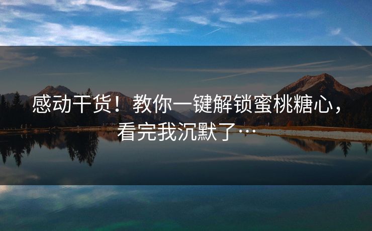 感动干货！教你一键解锁蜜桃糖心，看完我沉默了…