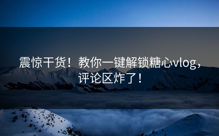 震惊干货！教你一键解锁糖心vlog，评论区炸了！