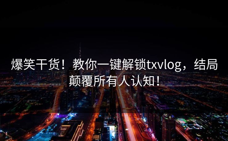 爆笑干货！教你一键解锁txvlog，结局颠覆所有人认知！