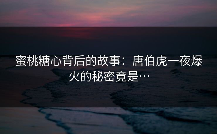 蜜桃糖心背后的故事：唐伯虎一夜爆火的秘密竟是…