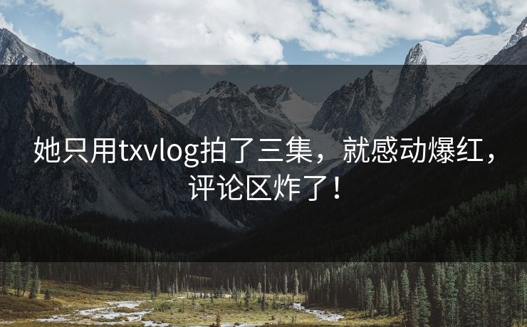 她只用txvlog拍了三集，就感动爆红，评论区炸了！