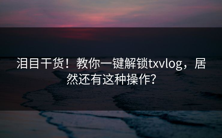 泪目干货！教你一键解锁txvlog，居然还有这种操作？