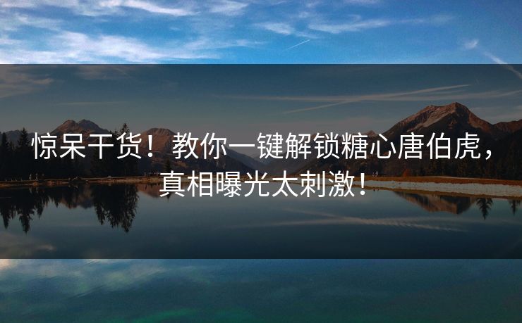惊呆干货！教你一键解锁糖心唐伯虎，真相曝光太刺激！