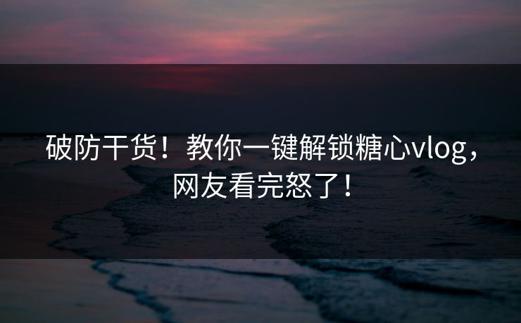 破防干货！教你一键解锁糖心vlog，网友看完怒了！