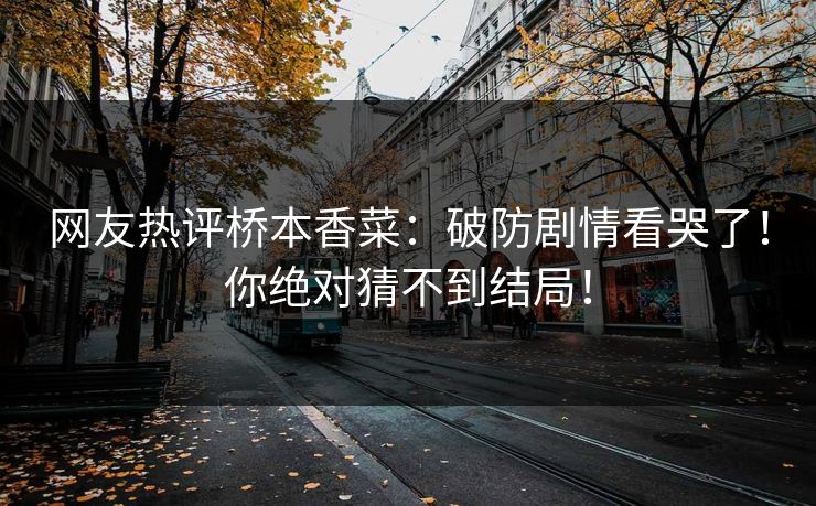 网友热评桥本香菜：破防剧情看哭了！你绝对猜不到结局！