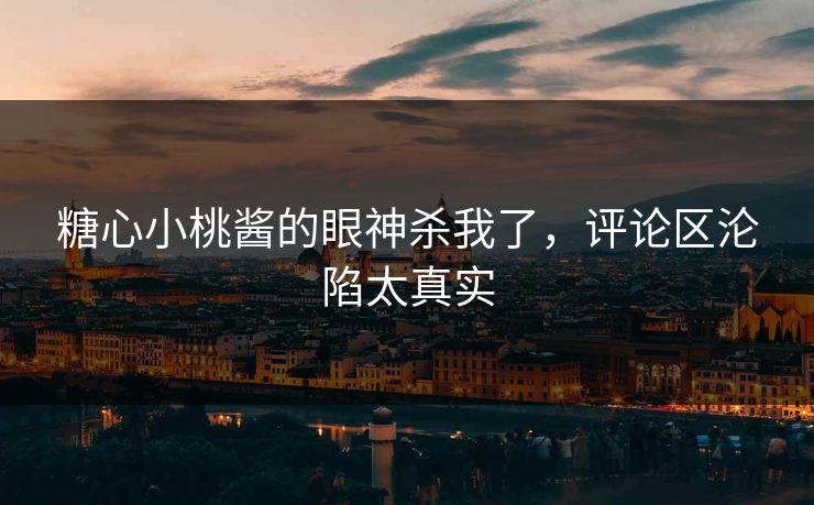 糖心小桃酱的眼神杀我了，评论区沦陷太真实