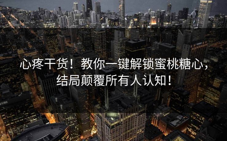 心疼干货！教你一键解锁蜜桃糖心，结局颠覆所有人认知！