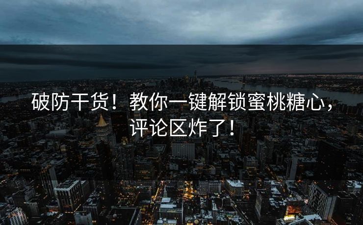 破防干货！教你一键解锁蜜桃糖心，评论区炸了！