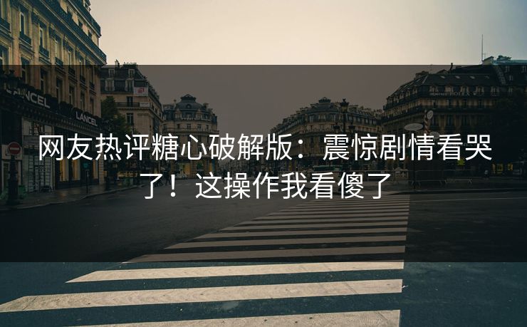 网友热评糖心破解版：震惊剧情看哭了！这操作我看傻了