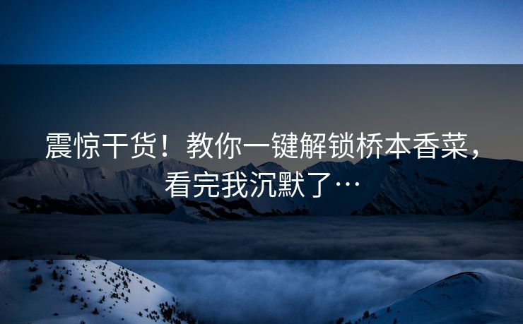 震惊干货！教你一键解锁桥本香菜，看完我沉默了…