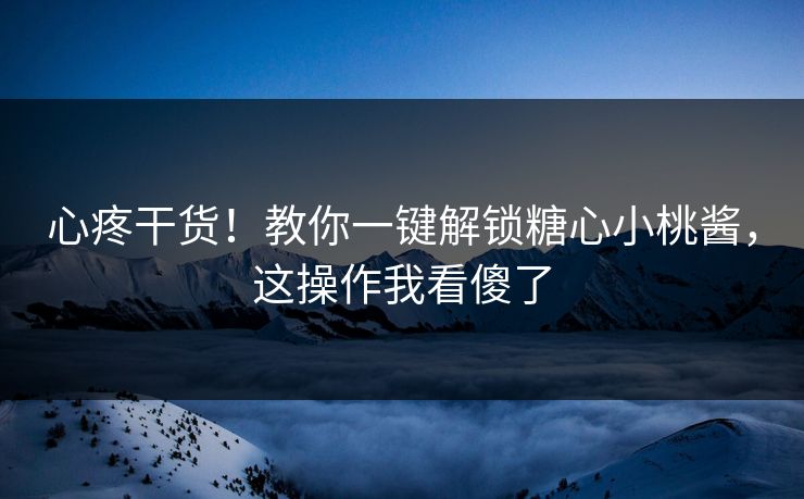 心疼干货！教你一键解锁糖心小桃酱，这操作我看傻了