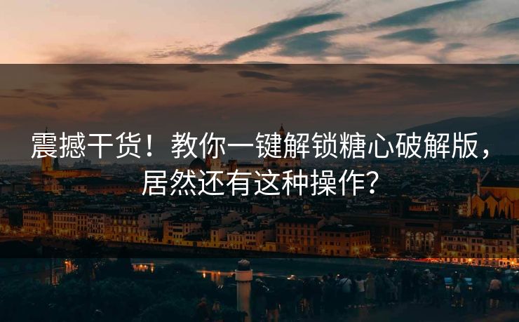 震撼干货！教你一键解锁糖心破解版，居然还有这种操作？