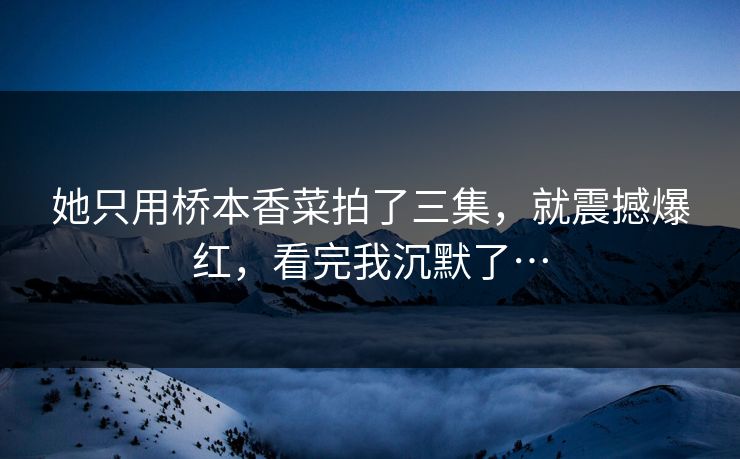 她只用桥本香菜拍了三集，就震撼爆红，看完我沉默了…