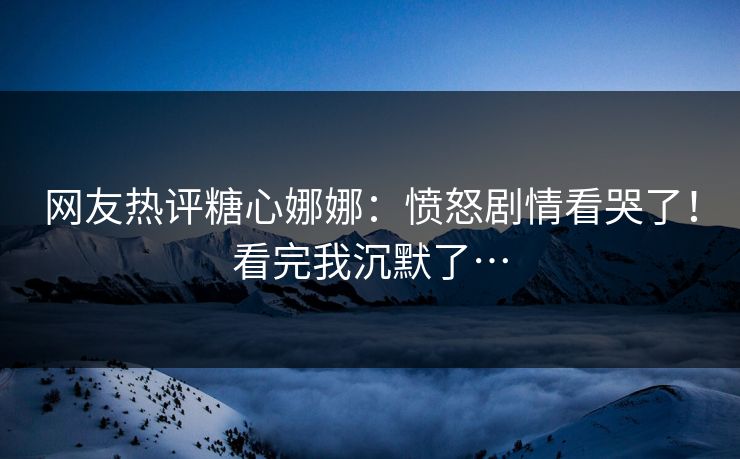 网友热评糖心娜娜：愤怒剧情看哭了！看完我沉默了…
