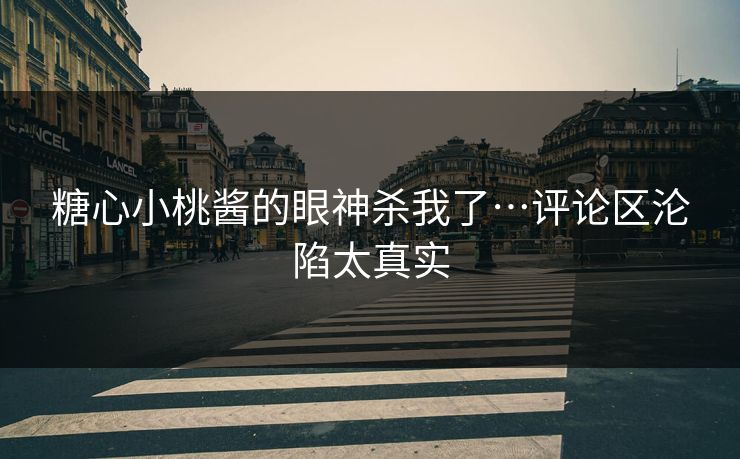 糖心小桃酱的眼神杀我了…评论区沦陷太真实
