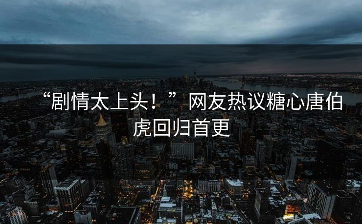 “剧情太上头！”网友热议糖心唐伯虎回归首更