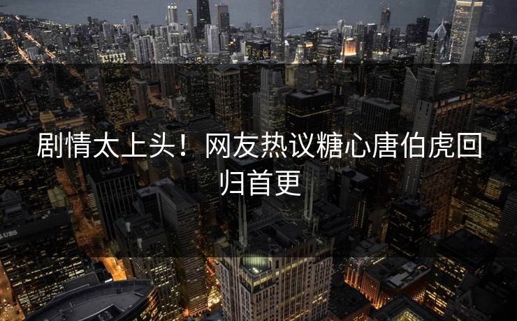 剧情太上头！网友热议糖心唐伯虎回归首更