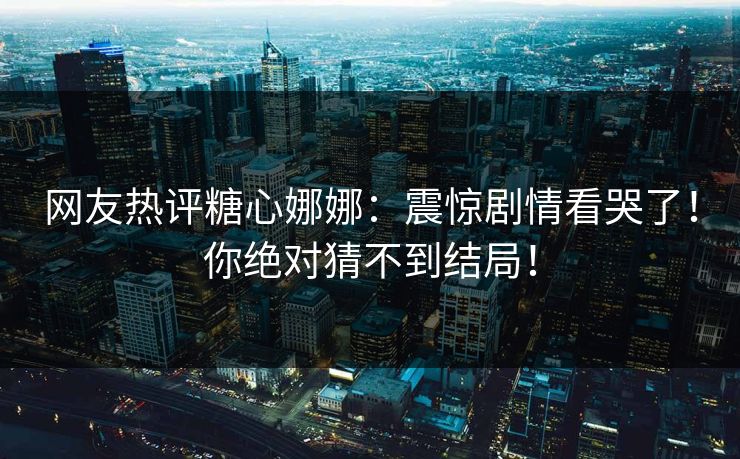 网友热评糖心娜娜：震惊剧情看哭了！你绝对猜不到结局！