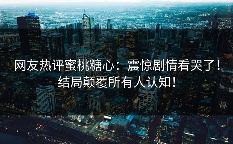 网友热评蜜桃糖心：震惊剧情看哭了！结局颠覆所有人认知！