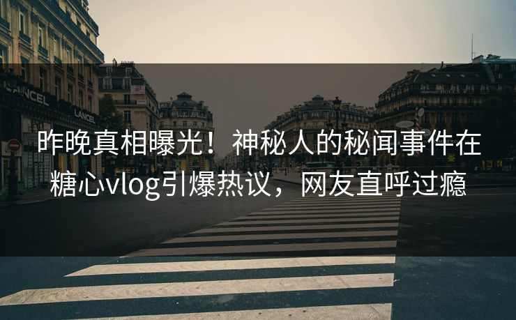 昨晚真相曝光！神秘人的秘闻事件在糖心vlog引爆热议，网友直呼过瘾