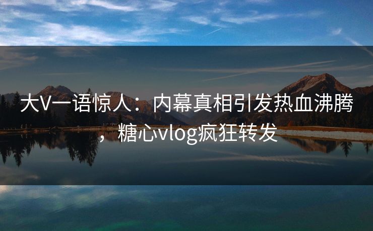 大V一语惊人：内幕真相引发热血沸腾，糖心vlog疯狂转发