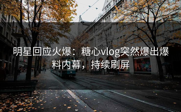 明星回应火爆：糖心vlog突然爆出爆料内幕，持续刷屏