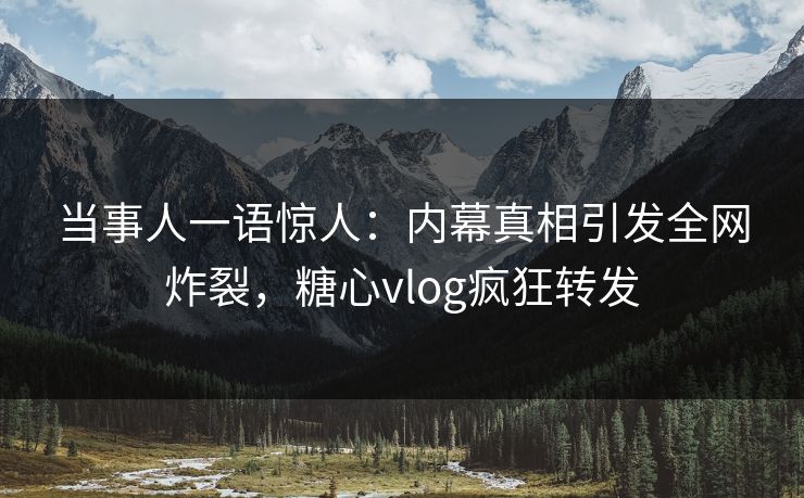 当事人一语惊人：内幕真相引发全网炸裂，糖心vlog疯狂转发