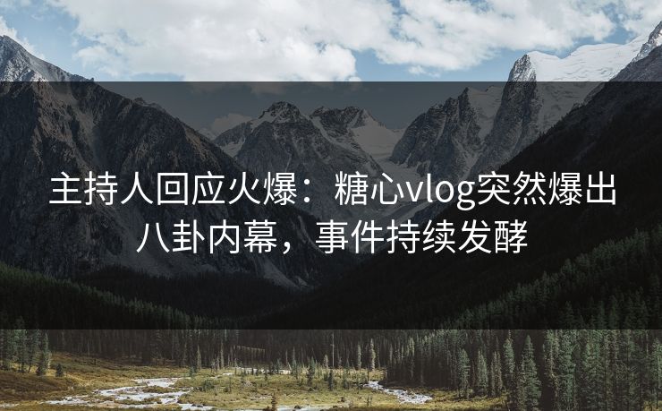 主持人回应火爆：糖心vlog突然爆出八卦内幕，事件持续发酵