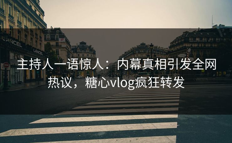 主持人一语惊人：内幕真相引发全网热议，糖心vlog疯狂转发