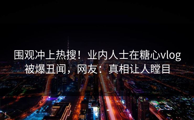 围观冲上热搜！业内人士在糖心vlog被爆丑闻，网友：真相让人瞠目
