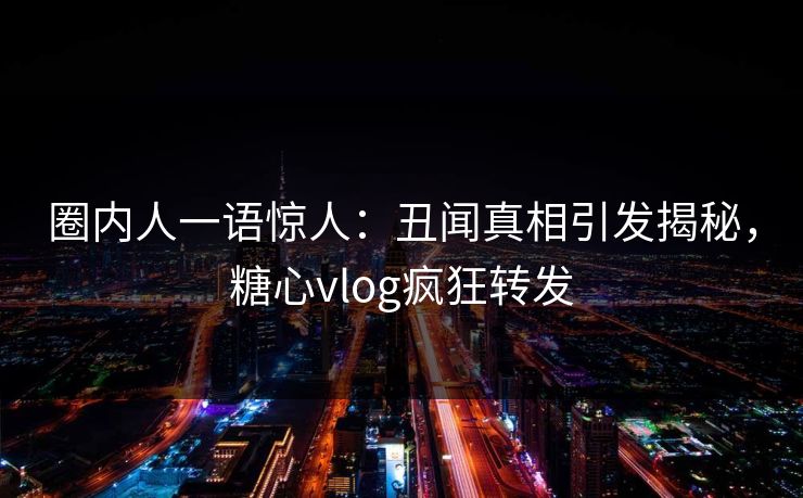 圈内人一语惊人：丑闻真相引发揭秘，糖心vlog疯狂转发