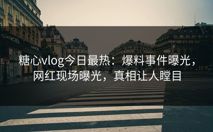 糖心vlog今日最热：爆料事件曝光，网红现场曝光，真相让人瞠目