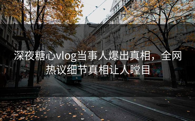深夜糖心vlog当事人爆出真相，全网热议细节真相让人瞠目